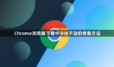 Chrome浏览器下载中卡住不动的排查方法1