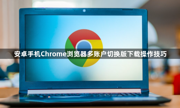 安卓手机Chrome浏览器多账户切换版下载操作技巧1