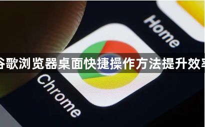 谷歌浏览器桌面快捷操作方法提升效率1