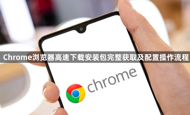 Chrome浏览器高速下载安装包完整获取及配置操作流程1