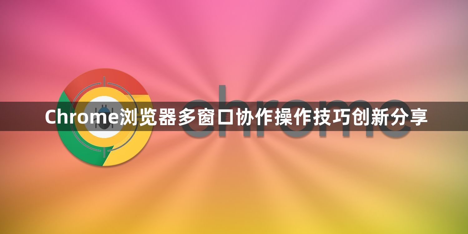 Chrome浏览器多窗口协作操作技巧创新分享1
