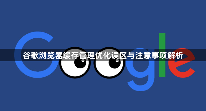 谷歌浏览器缓存管理优化误区与注意事项解析1