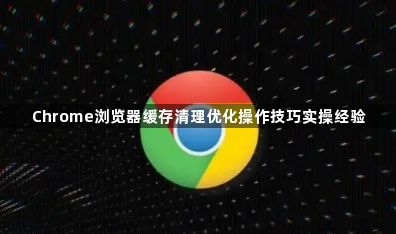 Chrome浏览器缓存清理优化操作技巧实操经验1