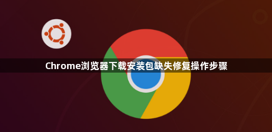 Chrome浏览器下载安装包缺失修复操作步骤1