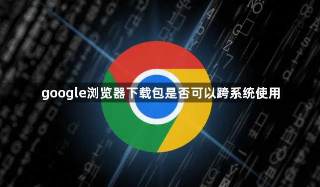 google浏览器下载包是否可以跨系统使用1