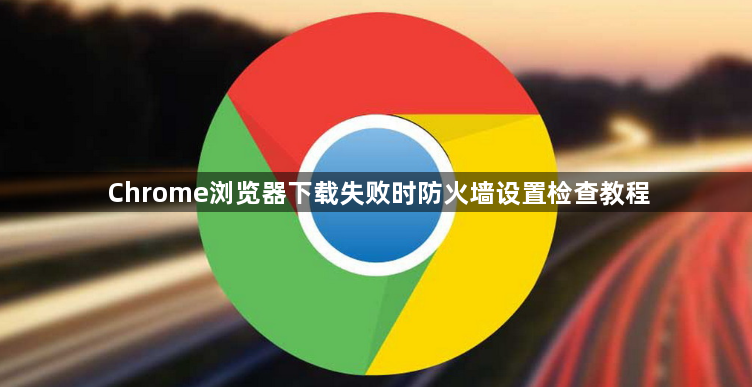 Chrome浏览器下载失败时防火墙设置检查教程1