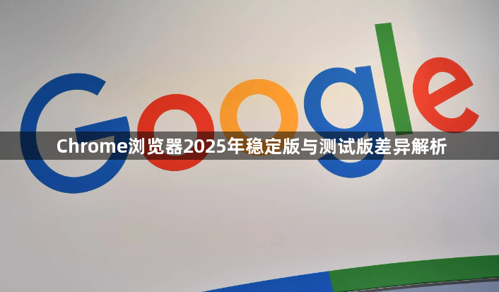 Chrome浏览器2025年稳定版与测试版差异解析1