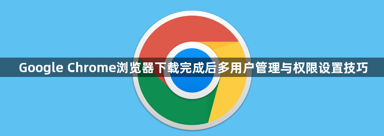 Google Chrome浏览器下载完成后多用户管理与权限设置技巧1