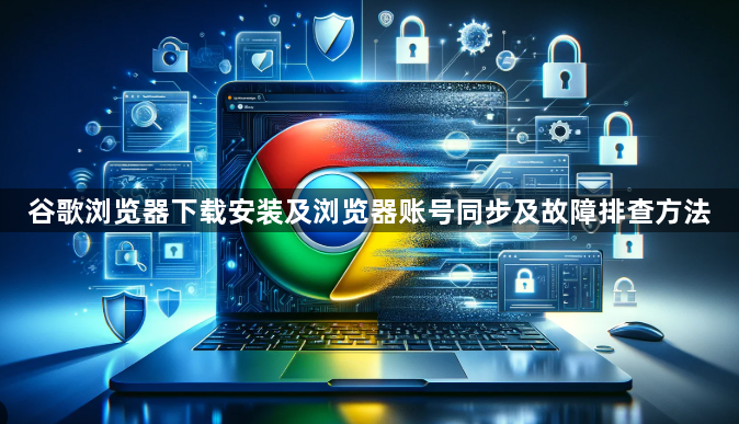 谷歌浏览器下载安装及浏览器账号同步及故障排查方法1