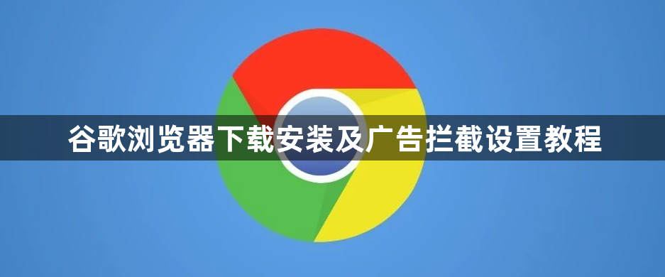 谷歌浏览器下载安装及广告拦截设置教程1