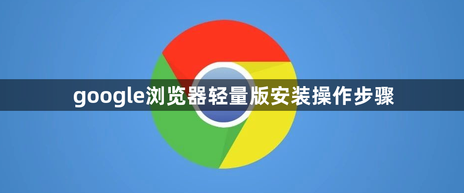 google浏览器轻量版安装操作步骤1