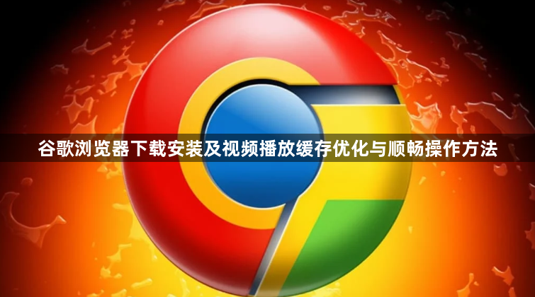 谷歌浏览器下载安装及视频播放缓存优化与顺畅操作方法1