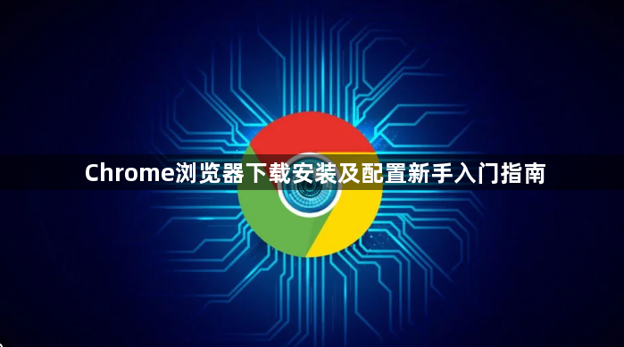 Chrome浏览器下载安装及配置新手入门指南1