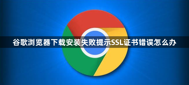 谷歌浏览器下载安装失败提示SSL证书错误怎么办1