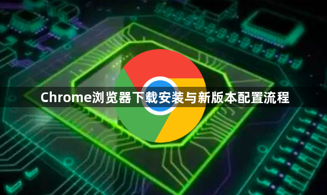 Chrome浏览器下载安装与新版本配置流程1