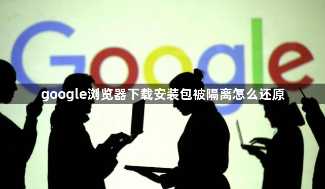 google浏览器下载安装包被隔离怎么还原1