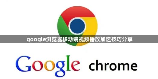 google浏览器移动端视频播放加速技巧分享1