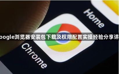 google浏览器安装包下载及权限配置实操经验分享详述1