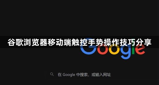 谷歌浏览器移动端触控手势操作技巧分享1