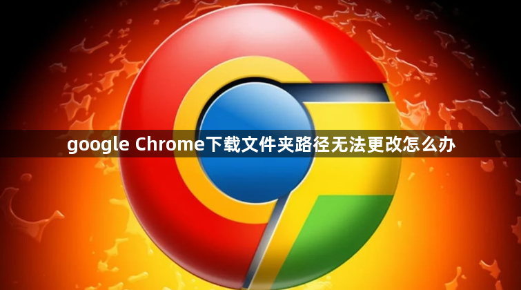 google Chrome下载文件夹路径无法更改怎么办1