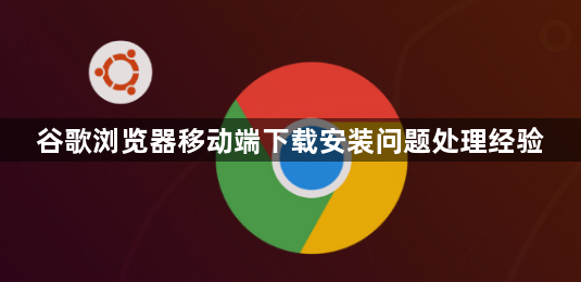 谷歌浏览器移动端下载安装问题处理经验1