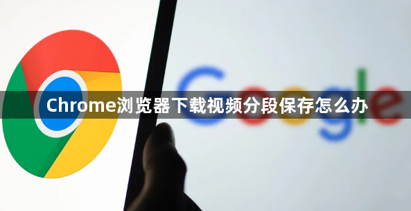 Chrome浏览器下载视频分段保存怎么办1