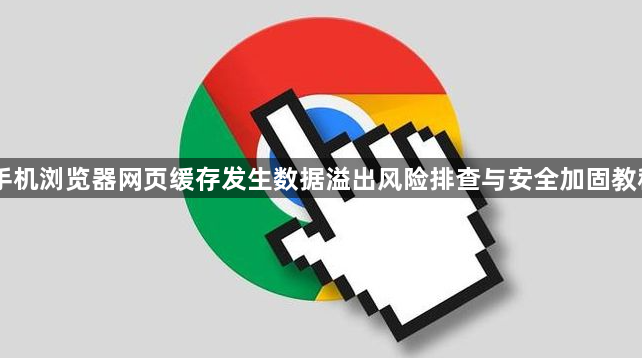 手机浏览器网页缓存发生数据溢出风险排查与安全加固教程1