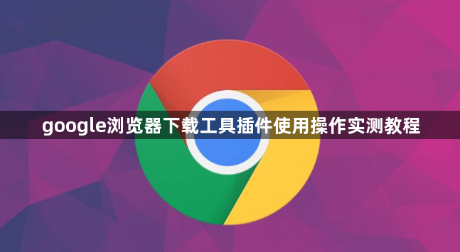 google浏览器下载工具插件使用操作实测教程1