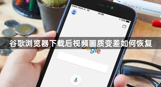谷歌浏览器下载后视频画质变差如何恢复1
