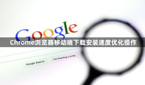Chrome浏览器移动端下载安装速度优化操作1