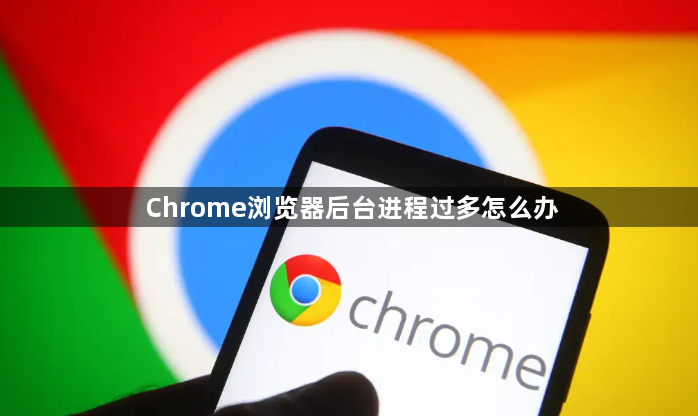Chrome浏览器后台进程过多怎么办1