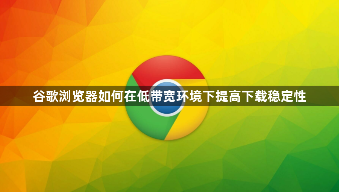 谷歌浏览器如何在低带宽环境下提高下载稳定性1