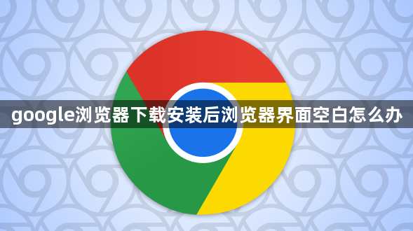 google浏览器下载安装后浏览器界面空白怎么办1
