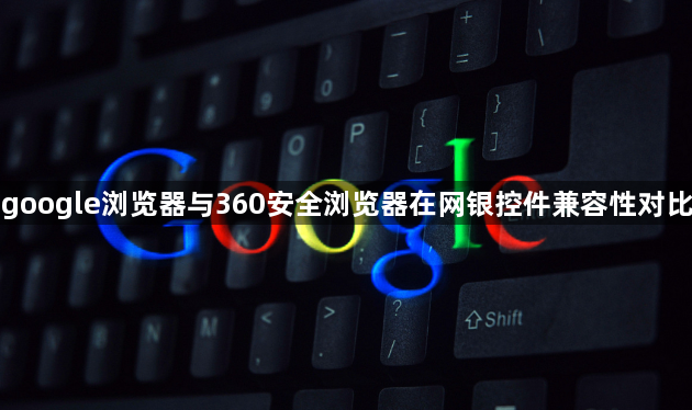 google浏览器与360安全浏览器在网银控件兼容性对比1
