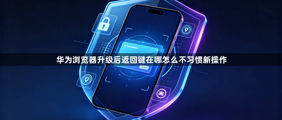 华为浏览器升级后返回键在哪怎么不习惯新操作1