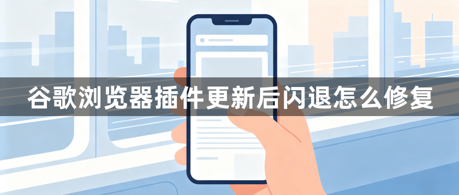 谷歌浏览器插件更新后闪退怎么修复1