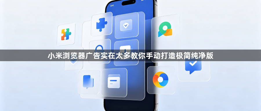 小米浏览器广告实在太多教你手动打造极简纯净版1