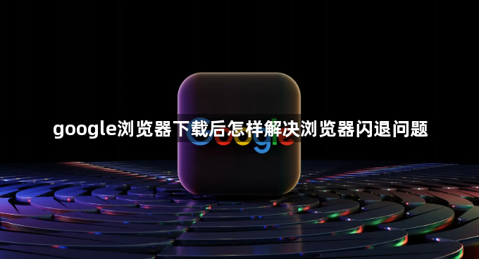 google浏览器下载后怎样解决浏览器闪退问题1