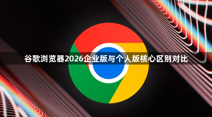 谷歌浏览器2026企业版与个人版核心区别对比1