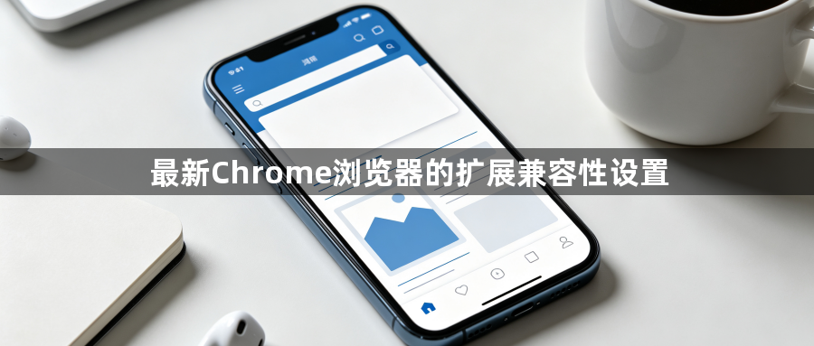 最新Chrome浏览器的扩展兼容性设置1