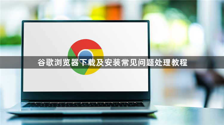 谷歌浏览器下载及安装常见问题处理教程1
