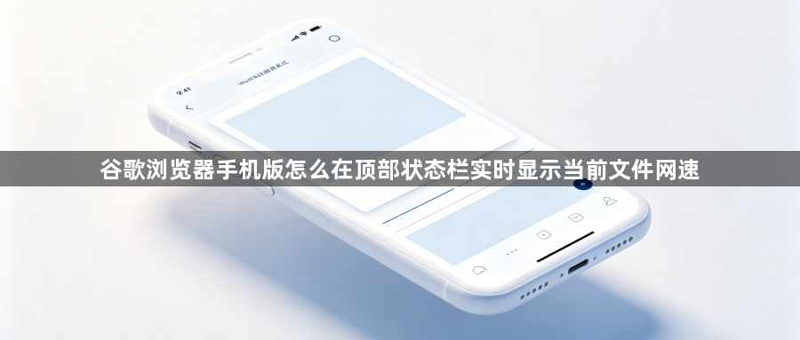 谷歌浏览器手机版怎么在顶部状态栏实时显示当前文件网速1