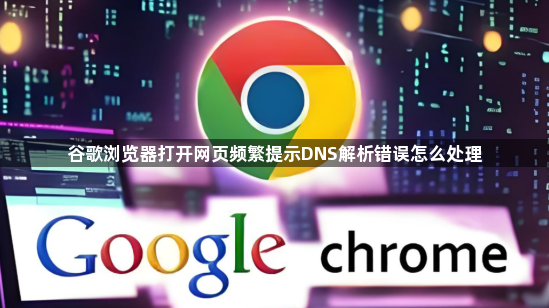 谷歌浏览器打开网页频繁提示DNS解析错误怎么处理1