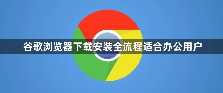 谷歌浏览器下载安装全流程适合办公用户1