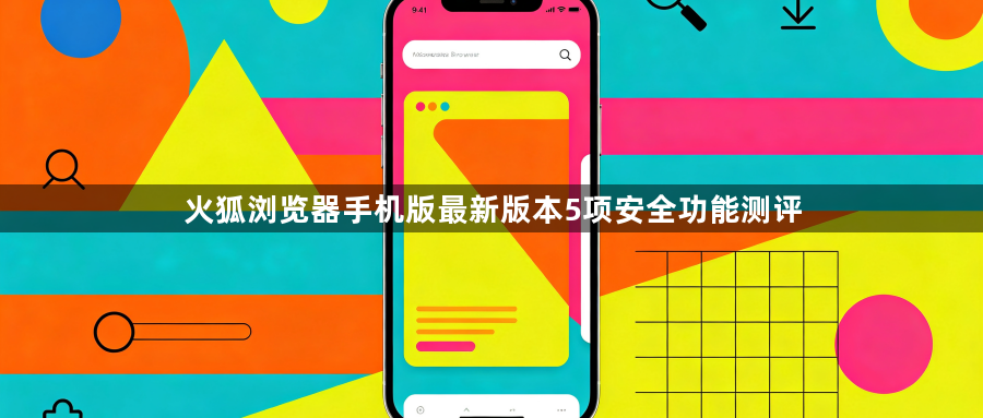 火狐浏览器手机版最新版本5项安全功能测评1