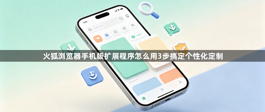 火狐浏览器手机版扩展程序怎么用3步搞定个性化定制1