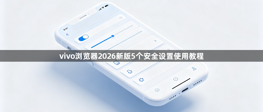 vivo浏览器2026新版5个安全设置使用教程1