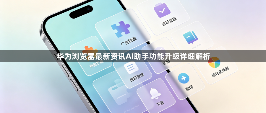 华为浏览器最新资讯AI助手功能升级详细解析1