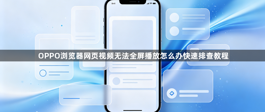 OPPO浏览器网页视频无法全屏播放怎么办快速排查教程1