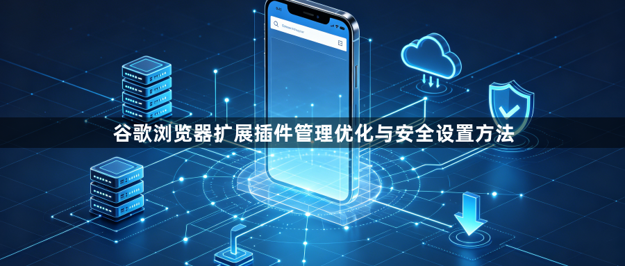 谷歌浏览器扩展插件管理优化与安全设置方法1